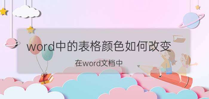 word中的表格颜色如何改变 在word文档中,怎么把纸张变为有颜色的？